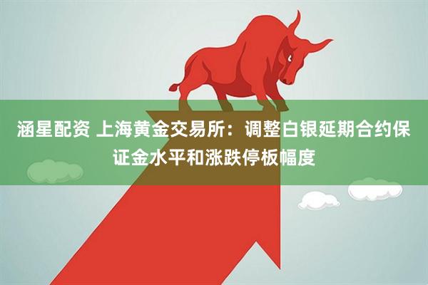 涵星配资 上海黄金交易所：调整白银延期合约保证金水平和涨跌停板幅度