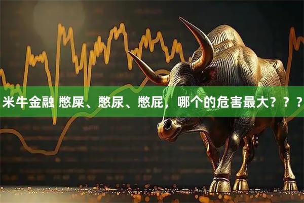 米牛金融 憋屎、憋尿、憋屁，哪个的危害最大？？？