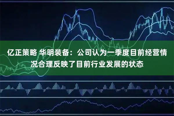 亿正策略 华明装备：公司认为一季度目前经营情况合理反映了目前行业发展的状态