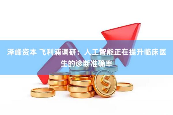 泽峰资本 飞利浦调研：人工智能正在提升临床医生的诊断准确率
