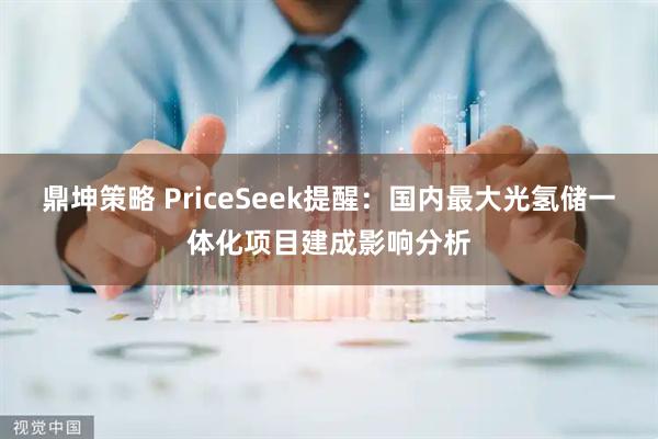 鼎坤策略 PriceSeek提醒：国内最大光氢储一体化项目建成影响分析