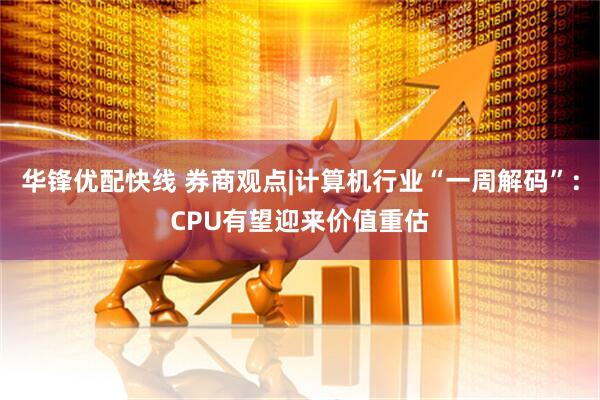 华锋优配快线 券商观点|计算机行业“一周解码”：CPU有望迎来价值重估