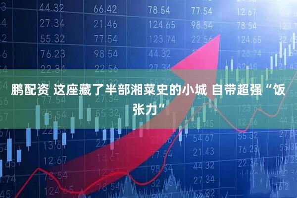 鹏配资 这座藏了半部湘菜史的小城 自带超强“饭张力”