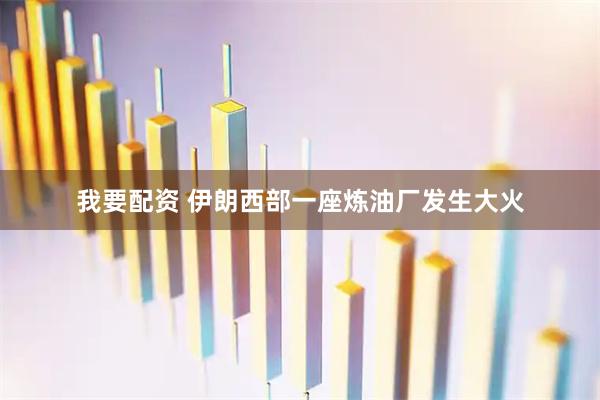 我要配资 伊朗西部一座炼油厂发生大火