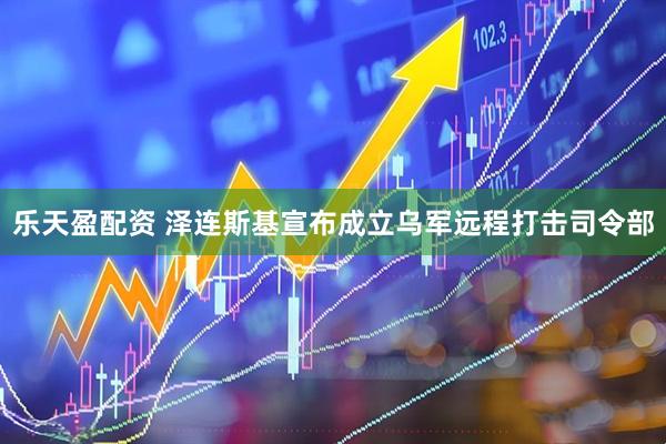 乐天盈配资 泽连斯基宣布成立乌军远程打击司令部