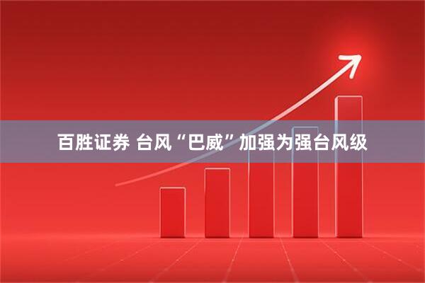 百胜证券 台风“巴威”加强为强台风级