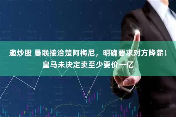趣炒股 曼联接洽楚阿梅尼，明确要求对方降薪！皇马未决定卖至少要价一亿
