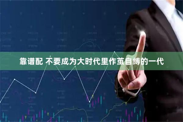 靠谱配 不要成为大时代里作茧自缚的一代