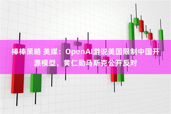 棒棒策略 美媒：OpenAI游说美国限制中国开源模型，黄仁勋马斯克公开反对