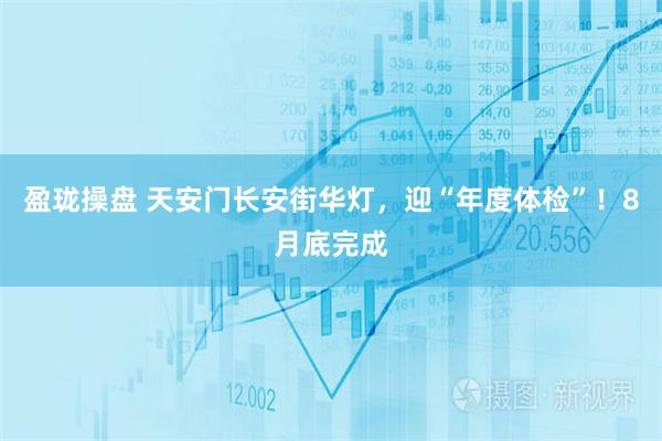 盈珑操盘 天安门长安街华灯，迎“年度体检”！8月底完成