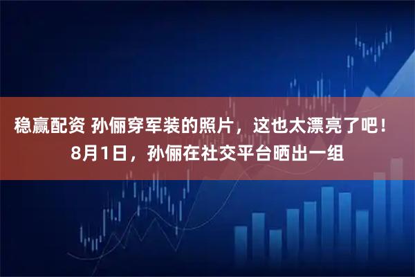 稳赢配资 孙俪穿军装的照片，这也太漂亮了吧！ 8月1日，孙俪在社交平台晒出一组
