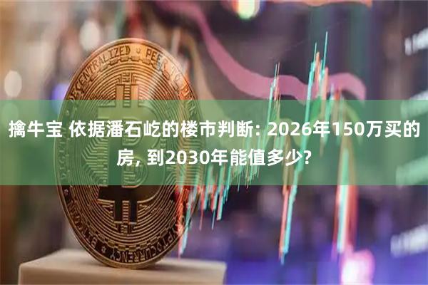 擒牛宝 依据潘石屹的楼市判断: 2026年150万买的房, 到2030年能值多少?