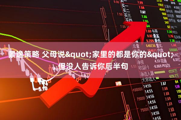 景逸策略 父母说"家里的都是你的", 但没人告诉你后半句