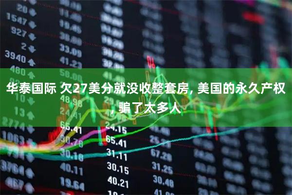 华泰国际 欠27美分就没收整套房, 美国的永久产权, 骗了太多人