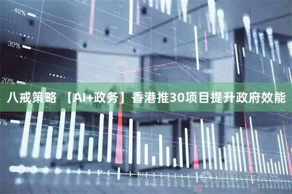 八戒策略 【AI+政务】香港推30项目提升政府效能