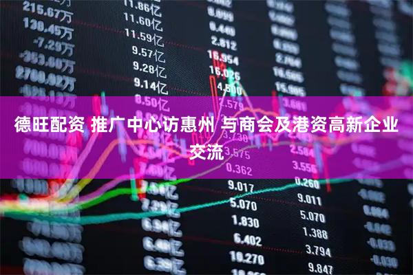 德旺配资 推广中心访惠州 与商会及港资高新企业交流
