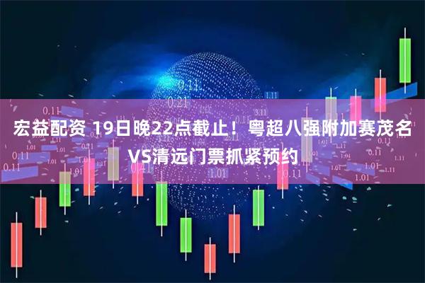 宏益配资 19日晚22点截止！粤超八强附加赛茂名VS清远门票抓紧预约