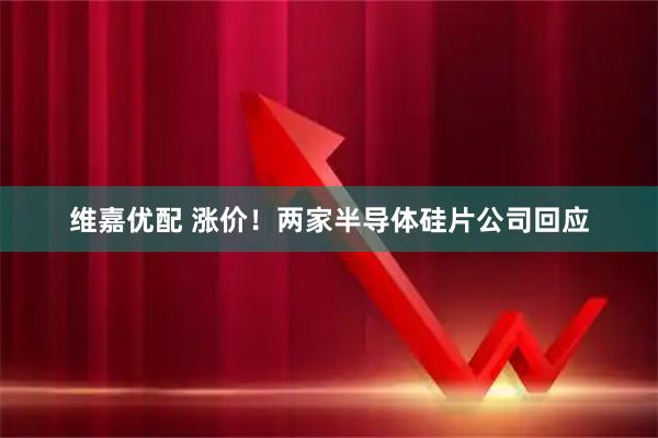 维嘉优配 涨价！两家半导体硅片公司回应