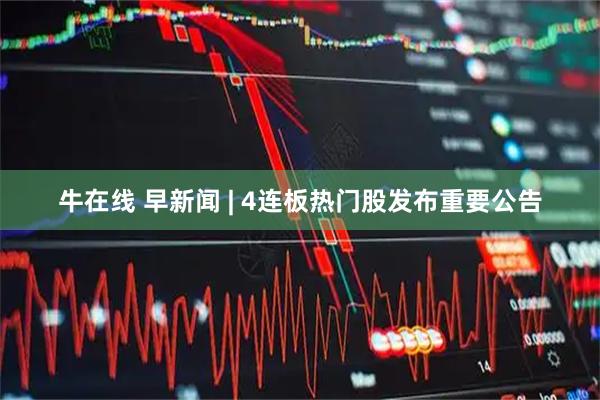 牛在线 早新闻 | 4连板热门股发布重要公告